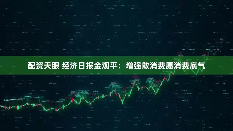 配资天眼 经济日报金观平：增强敢消费愿消费底气