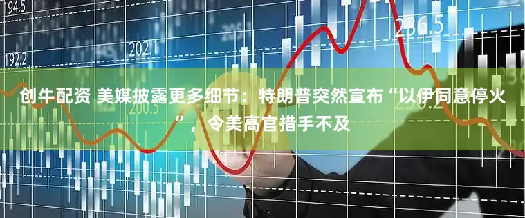 创牛配资 美媒披露更多细节：特朗普突然宣布“以伊同意停火”，令美高官措手不及