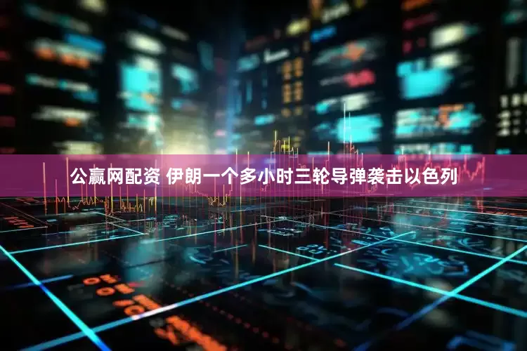 公赢网配资 伊朗一个多小时三轮导弹袭击以色列