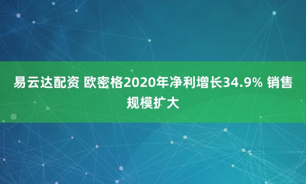 易云达配资 欧密格2020年净利增长34.9% 销售规模扩大