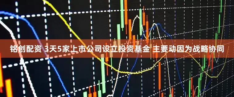 铭创配资 3天5家上市公司设立投资基金 主要动因为战略协同