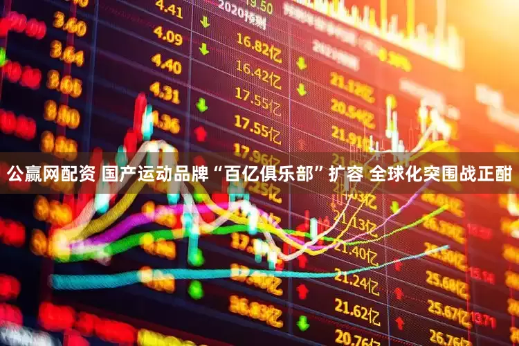 公赢网配资 国产运动品牌“百亿俱乐部”扩容 全球化突围战正酣