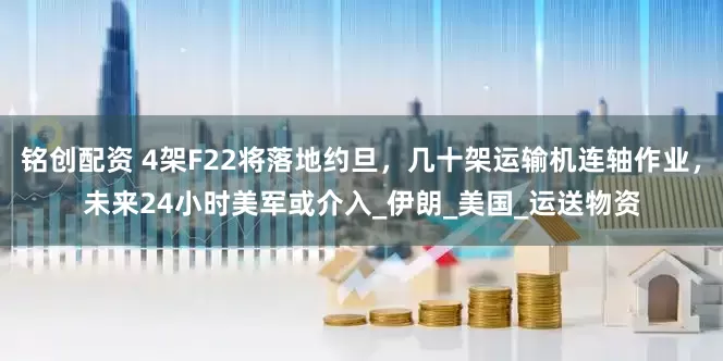 铭创配资 4架F22将落地约旦，几十架运输机连轴作业，未来24小时美军或介入_伊朗_美国_运送物资