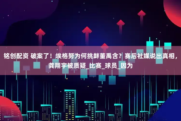 铭创配资 破案了！埃格努为何挑衅董禹含？赛后社媒说出真相，龚翔宇被质疑_比赛_球员_因为