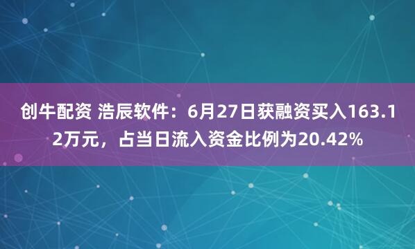 创牛配资 浩辰软件：6月27日获融资买入163.12万元，占当日流入资金比例为20.42%
