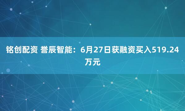 铭创配资 誉辰智能：6月27日获融资买入519.24万元