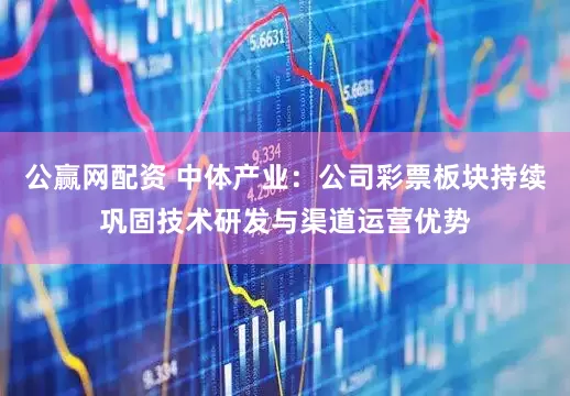公赢网配资 中体产业：公司彩票板块持续巩固技术研发与渠道运营优势