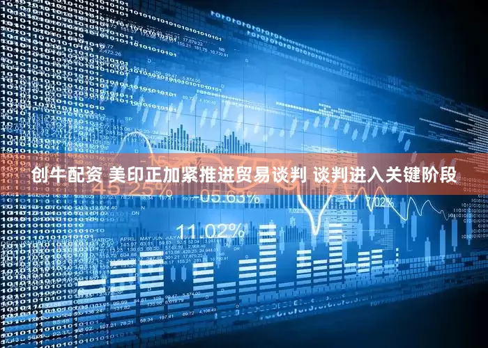 创牛配资 美印正加紧推进贸易谈判 谈判进入关键阶段