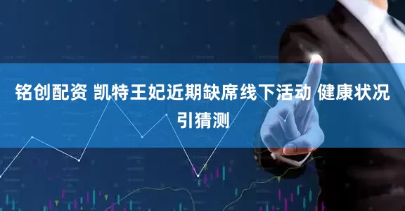 铭创配资 凯特王妃近期缺席线下活动 健康状况引猜测