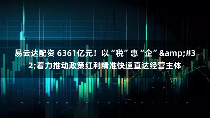 易云达配资 6361亿元！以“税”惠“企”&#32;着力推动政策红利精准快速直达经营主体