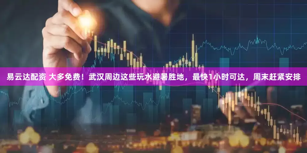 易云达配资 大多免费！武汉周边这些玩水避暑胜地，最快1小时可达，周末赶紧安排