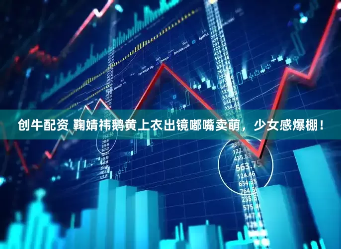 创牛配资 鞠婧祎鹅黄上衣出镜嘟嘴卖萌，少女感爆棚！