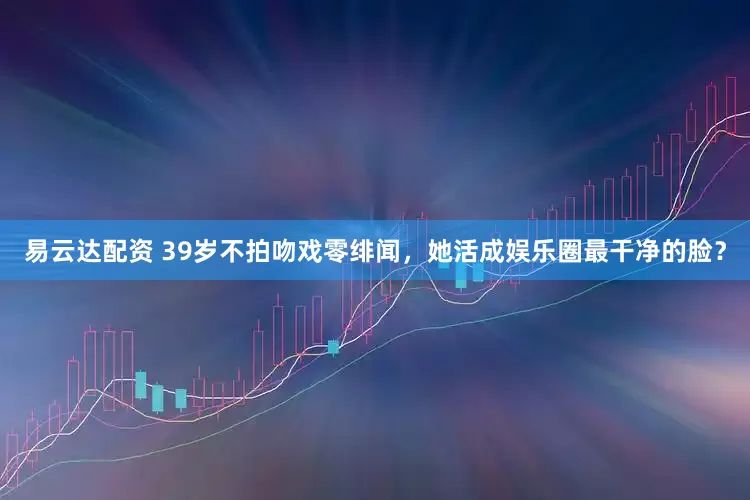 易云达配资 39岁不拍吻戏零绯闻，她活成娱乐圈最干净的脸？