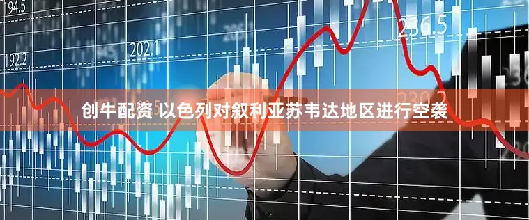 创牛配资 以色列对叙利亚苏韦达地区进行空袭
