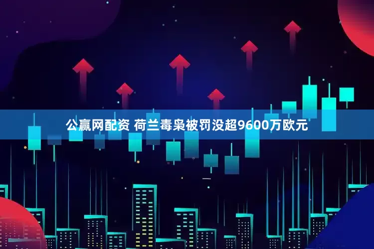 公赢网配资 荷兰毒枭被罚没超9600万欧元