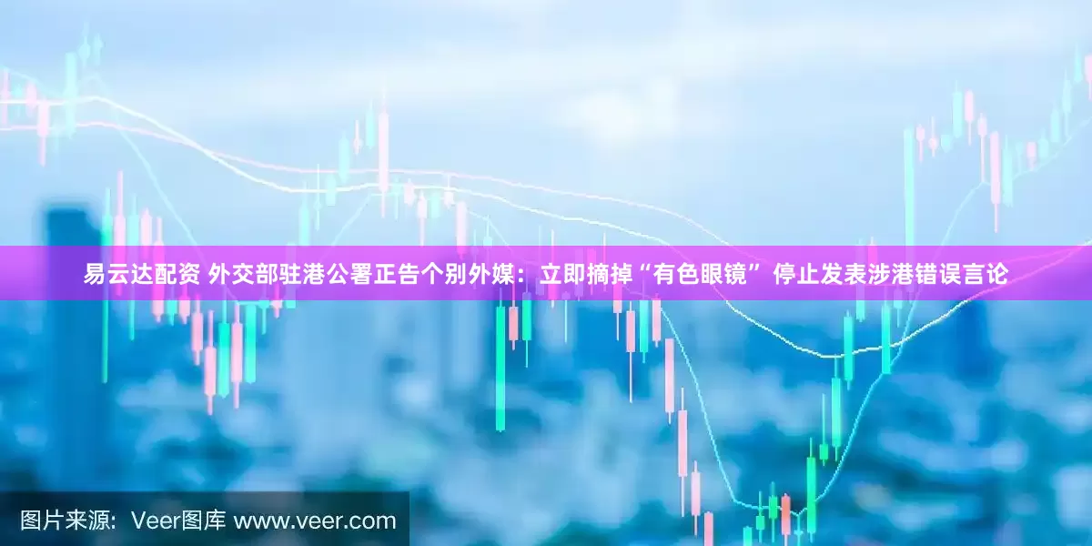 易云达配资 外交部驻港公署正告个别外媒：立即摘掉“有色眼镜” 停止发表涉港错误言论