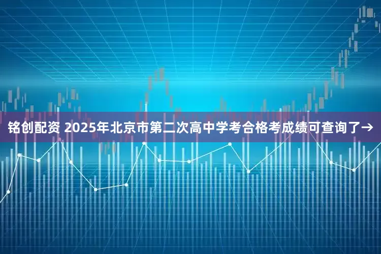 铭创配资 2025年北京市第二次高中学考合格考成绩可查询了→