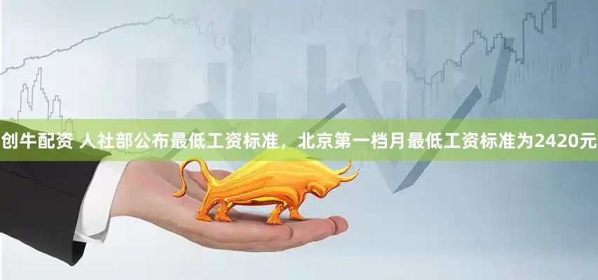 创牛配资 人社部公布最低工资标准，北京第一档月最低工资标准为2420元