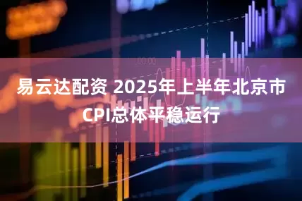 易云达配资 2025年上半年北京市CPI总体平稳运行