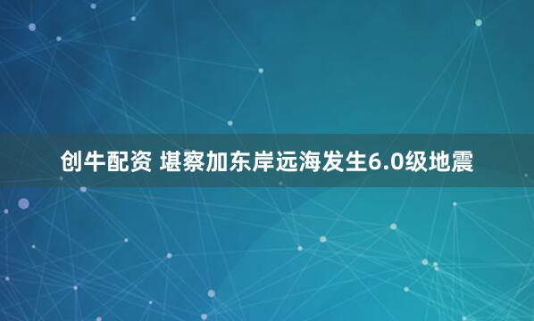 创牛配资 堪察加东岸远海发生6.0级地震