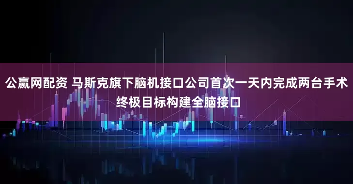 公赢网配资 马斯克旗下脑机接口公司首次一天内完成两台手术 终极目标构建全脑接口