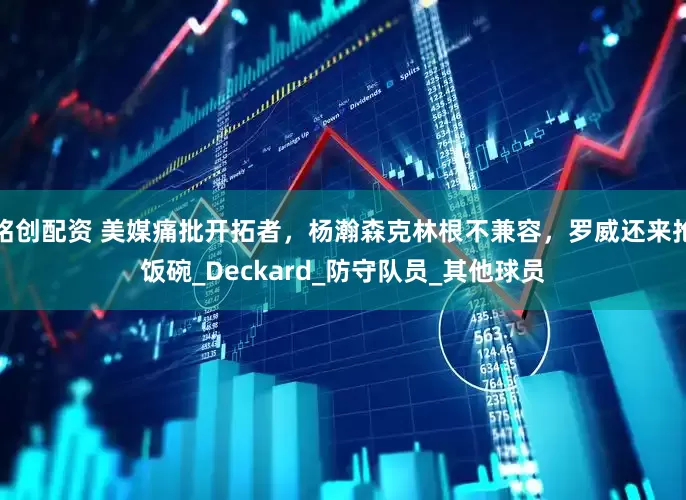 铭创配资 美媒痛批开拓者，杨瀚森克林根不兼容，罗威还来抢饭碗_Deckard_防守队员_其他球员