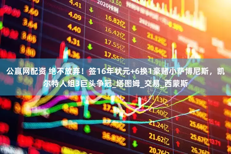 公赢网配资 绝不放弃！签16年状元+6换1豪赌小萨博尼斯，凯尔特人组3巨头争冠_塔图姆_交易_西蒙斯