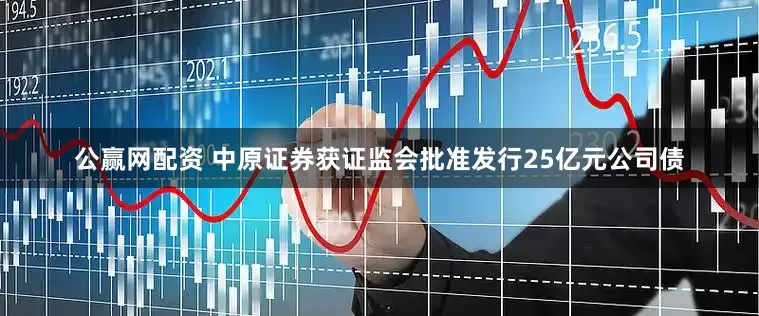 公赢网配资 中原证券获证监会批准发行25亿元公司债