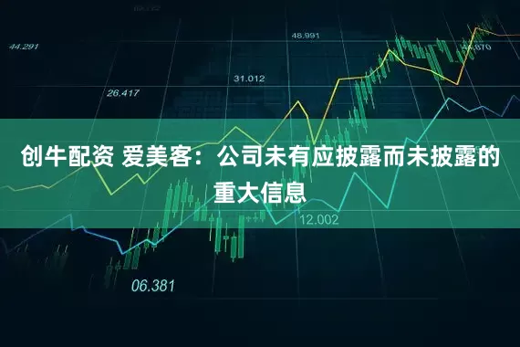 创牛配资 爱美客：公司未有应披露而未披露的重大信息
