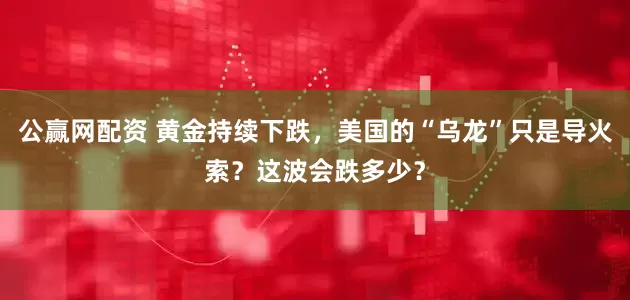 公赢网配资 黄金持续下跌，美国的“乌龙”只是导火索？这波会跌多少？