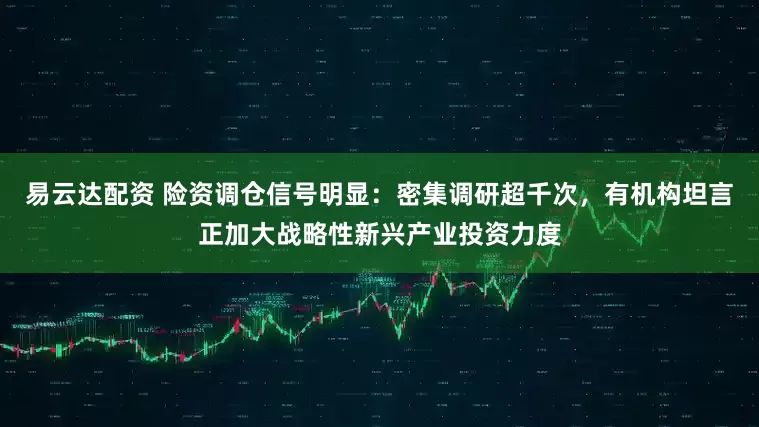 易云达配资 险资调仓信号明显：密集调研超千次，有机构坦言正加大战略性新兴产业投资力度