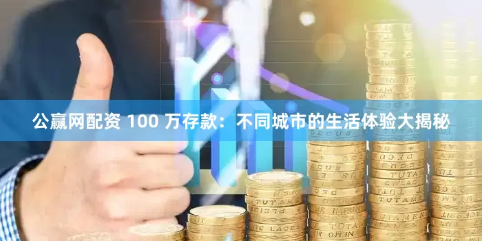公赢网配资 100 万存款：不同城市的生活体验大揭秘