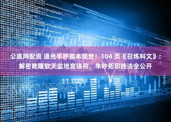 公赢网配资 道光手抄孤本现世！104 页《召炼科文》：解密乾隆钦天监地宫镇符，朱砂拓印技法全公开