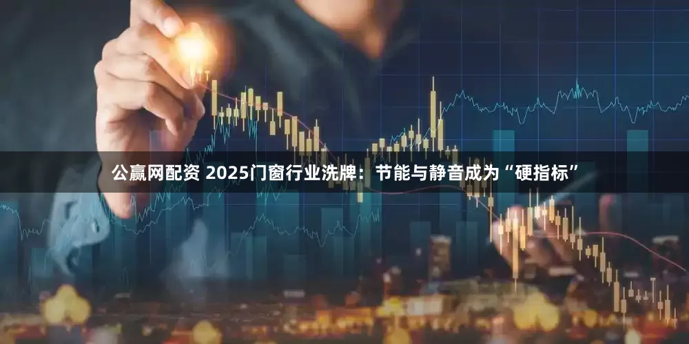 公赢网配资 2025门窗行业洗牌：节能与静音成为“硬指标”